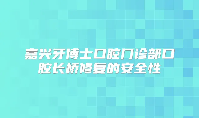 嘉兴牙博士口腔门诊部口腔长桥修复的安全性
