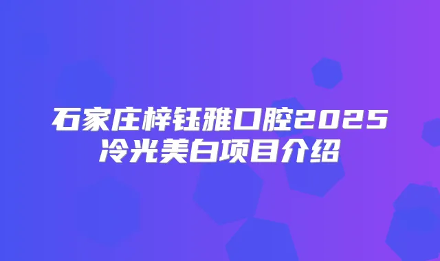 石家庄梓钰雅口腔2025冷光美白项目介绍