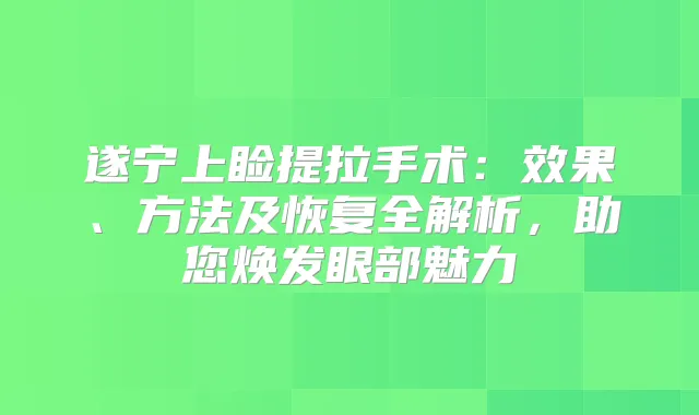 遂宁上睑提拉手术：效果、方法及恢复全解析，助您焕发眼部魅力