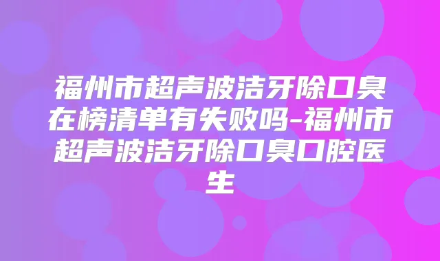 福州市超声波洁牙除口臭在榜清单有失败吗-福州市超声波洁牙除口臭口腔医生