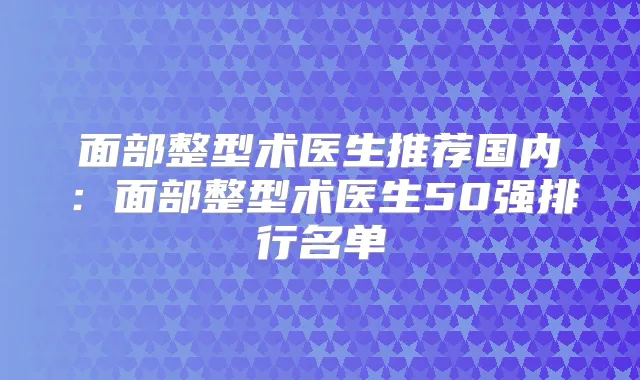 面部整型术医生推荐国内：面部整型术医生50强排行名单
