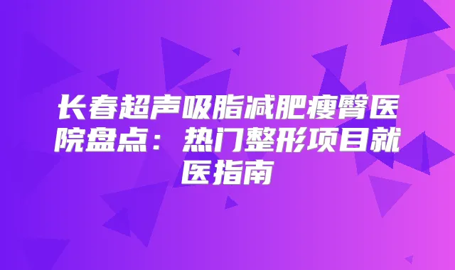 长春超声吸脂减肥瘦臀医院盘点：热门整形项目就医指南