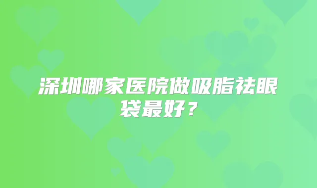深圳哪家医院做吸脂祛眼袋好？