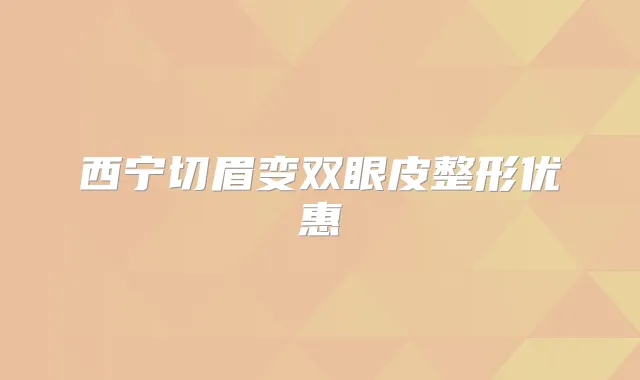 西宁切眉变双眼皮整形优惠