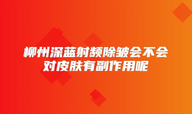 柳州深蓝射频除皱会不会对皮肤有副作用呢