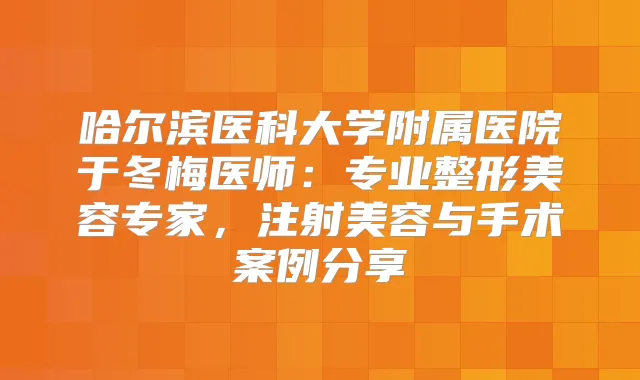 哈尔滨医科大学附属医院于冬梅医师：专业整形美容专家，注射美容与手术案例分享