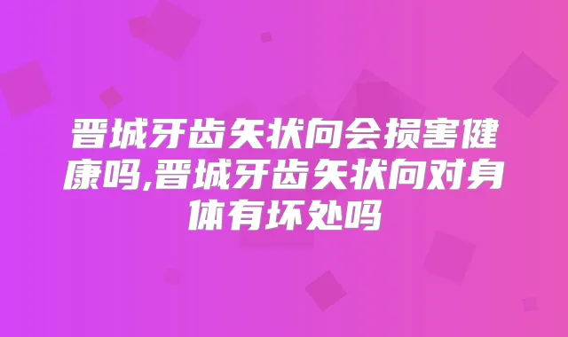 晋城牙齿矢状向会损害健康吗,晋城牙齿矢状向对身体有坏处吗