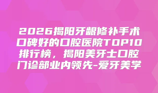 2026揭阳牙龈修补手术口碑好的口腔医院TOP10排行榜，揭阳美牙士口腔门诊部业内领先-爱牙美学