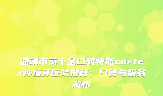 曲靖市前十全口科特斯cortex种植牙医院推荐:口碑与服务解析