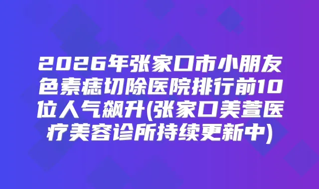 2026年张家口市小朋友色素痣切除医院排行前10位人气飙升(张家口美萱医疗美容诊所持续更新中)