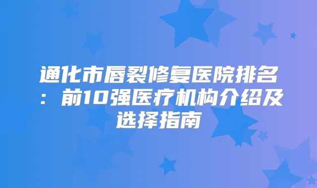 通化市唇裂修复医院排名：前10强医疗机构介绍及选择指南