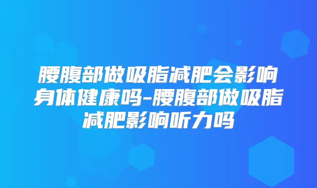 腰腹部做吸脂减肥会影响身体健康吗-腰腹部做吸脂减肥影响听力吗