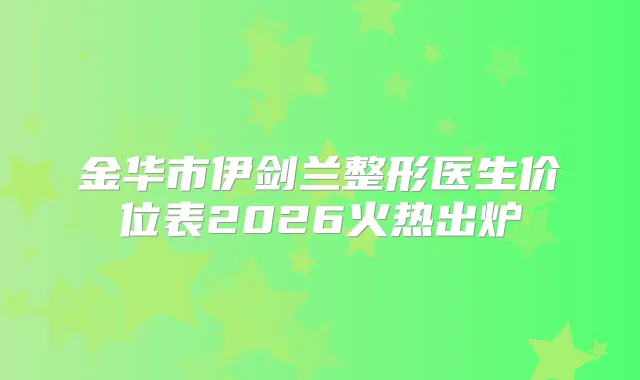 金华市伊剑兰整形医生价位表2026火热出炉