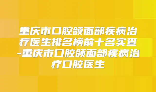 重庆市口腔颌面部疾病医生排名榜前十名实查-重庆市口腔颌面部疾病口腔医生