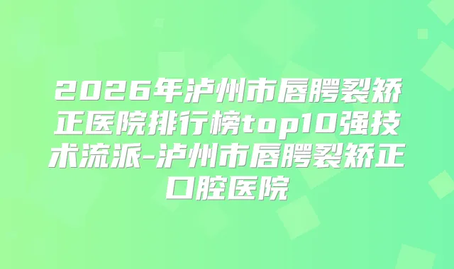 2026年泸州市唇腭裂矫正医院排行榜top10强技术流派-泸州市唇腭裂矫正口腔医院