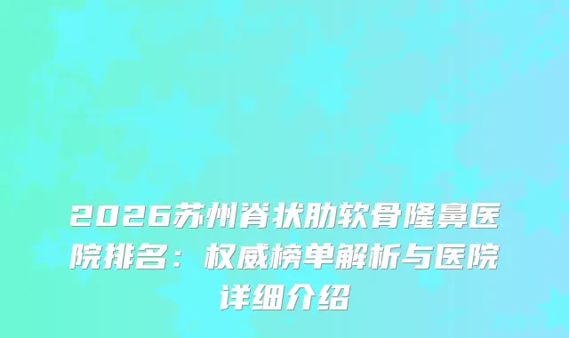 2026苏州脊状肋软骨隆鼻医院排名：榜单解析与医院详细介绍
