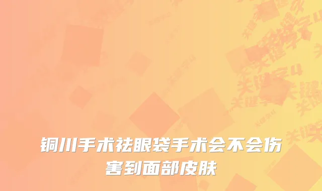 铜川手术祛眼袋手术会不会伤害到面部皮肤