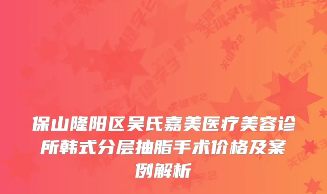 保山隆阳区吴氏嘉美医疗美容诊所韩式分层抽脂手术价格及案例解析
