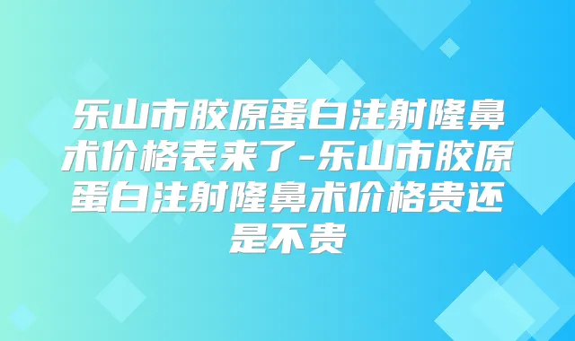 乐山市胶原蛋白注射隆鼻术价格表来了-乐山市胶原蛋白注射隆鼻术价格贵还是不贵