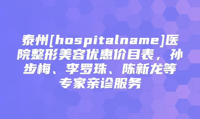 泰州[hospitalname]医院整形美容优惠价目表，孙步梅、李罗珠、陈新龙等专家亲诊服务
