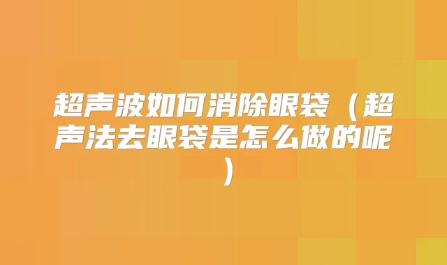 超声波如何消除眼袋（超声法去眼袋是怎么做的呢）