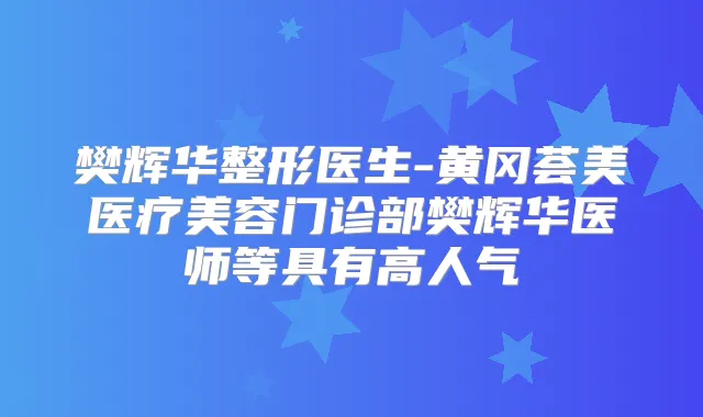 樊辉华整形医生-黄冈荟美医疗美容门诊部樊辉华医师等具有高人气