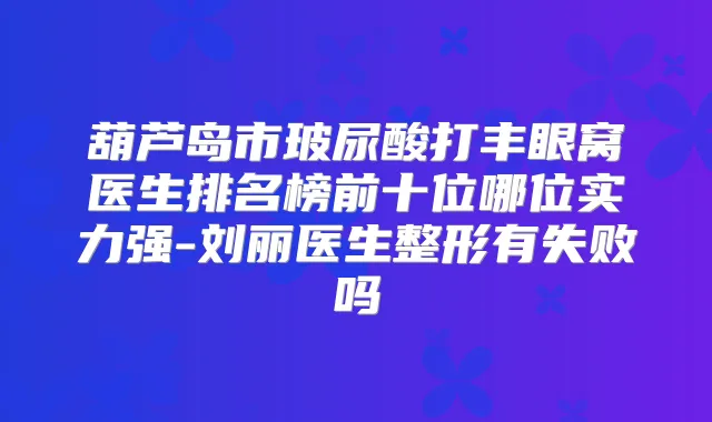 葫芦岛市玻尿酸打丰眼窝医生排名榜前十位哪位实力强-刘丽医生整形有失败吗