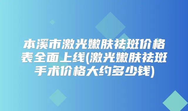 本溪市激光嫩肤祛斑价格表全面上线(激光嫩肤祛斑手术价格大约多少钱)