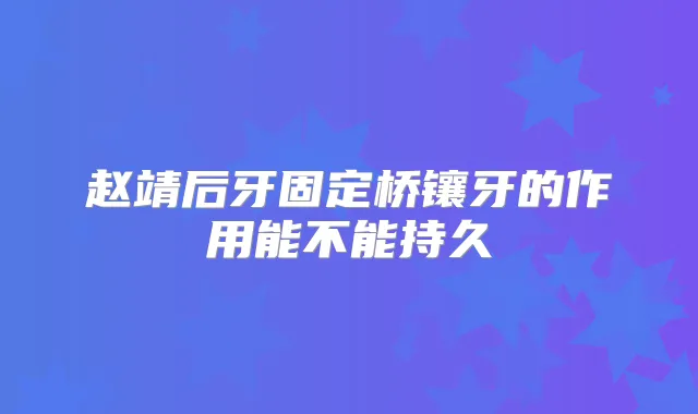 赵靖后牙固定桥镶牙的作用能不能持久