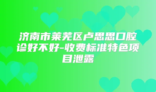济南市莱芜区卢思思口腔诊好不好-收费标准特色项目泄露