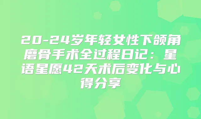 20-24岁年轻女性下颌角磨骨手术全过程日记：星语星愿42天术后变化与心得分享