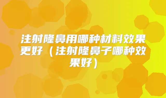 注射隆鼻用哪种材料效果更好（注射隆鼻子哪种效果好）