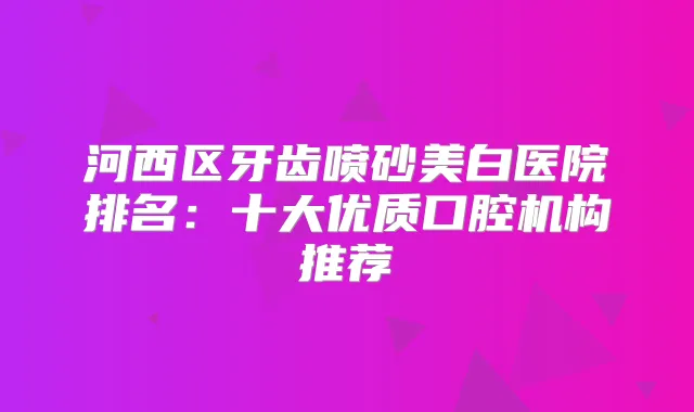 河西区牙齿喷砂美白医院排名：十大优质口腔机构推荐