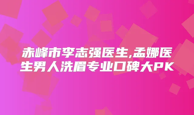 赤峰市李志强医生,孟娜医生男人洗眉专业口碑大PK