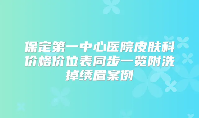 保定第一中心医院皮肤科价格价位表同步一览附洗掉绣眉案例