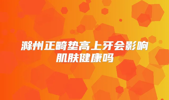 滁州正畸垫高上牙会影响肌肤健康吗