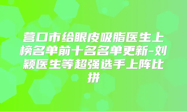 营口市给眼皮吸脂医生上榜名单前十名名单更新-刘颖医生等超强选手上阵比拼