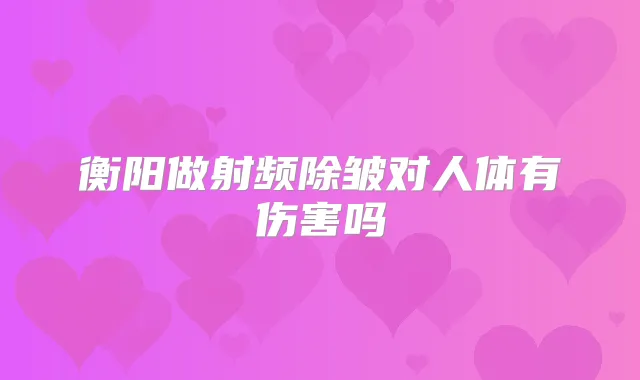 衡阳做射频除皱对人体有伤害吗