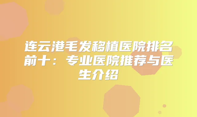 连云港毛发移植医院排名前十：专业医院推荐与医生介绍