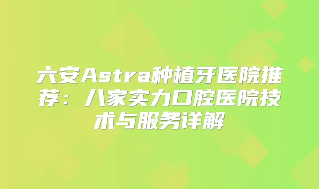 六安Astra种植牙医院推荐：八家实力口腔医院技术与服务详解