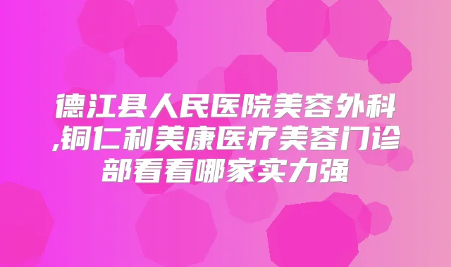 德江县人民医院美容外科,铜仁利美康医疗美容门诊部看看哪家实力强
