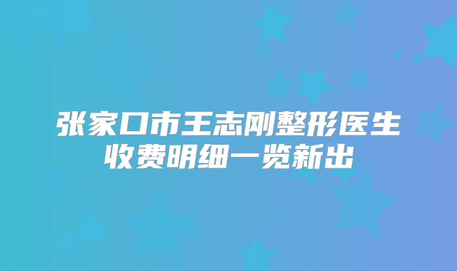 张家口市王志刚整形医生收费明细一览新出