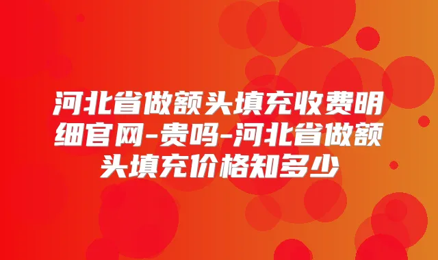河北省做额头填充收费明细官网-贵吗-河北省做额头填充价格知多少