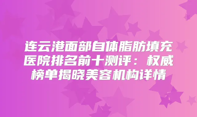 连云港面部自体脂肪填充医院排名前十测评:榜单揭晓美容机构详情