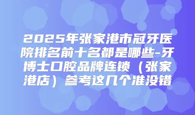 2025年张家港市冠牙医院排名前十名都是哪些-牙博士口腔品牌连锁(张家港店)参考这几个准没错