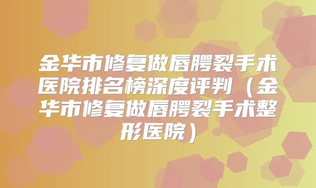 金华市修复做唇腭裂手术医院排名榜深度评判（金华市修复做唇腭裂手术整形医院）