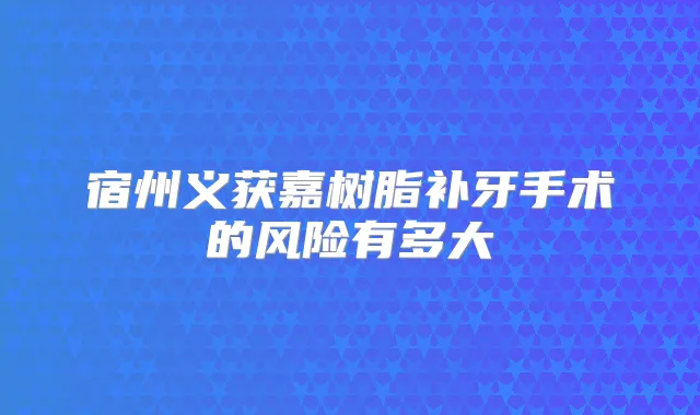 宿州义获嘉树脂补牙手术的风险有多大