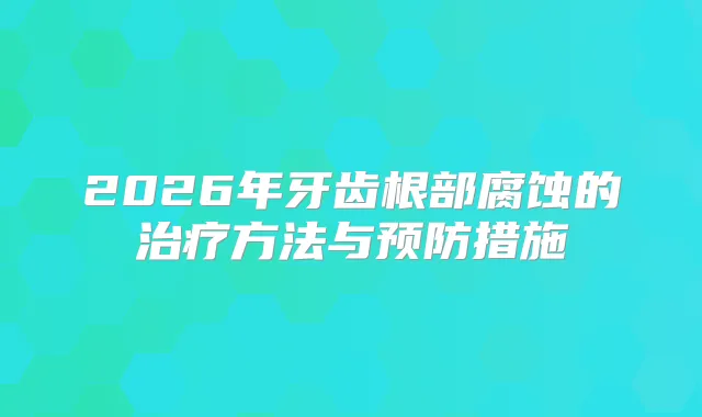 2026年牙齿根部腐蚀的方法与预防措施