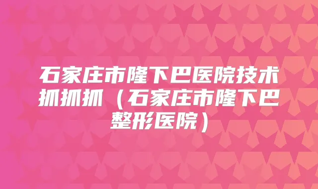 石家庄市隆下巴医院技术抓抓抓（石家庄市隆下巴整形医院）