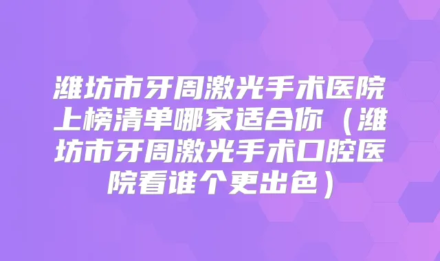 潍坊市牙周激光手术医院上榜清单哪家适合你（潍坊市牙周激光手术口腔医院看谁个更出色）